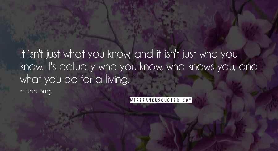 Bob Burg Quotes: It isn't just what you know, and it isn't just who you know. It's actually who you know, who knows you, and what you do for a living.