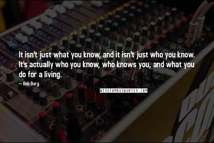 Bob Burg Quotes: It isn't just what you know, and it isn't just who you know. It's actually who you know, who knows you, and what you do for a living.