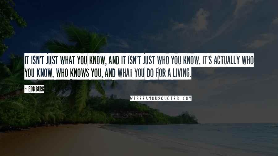 Bob Burg Quotes: It isn't just what you know, and it isn't just who you know. It's actually who you know, who knows you, and what you do for a living.