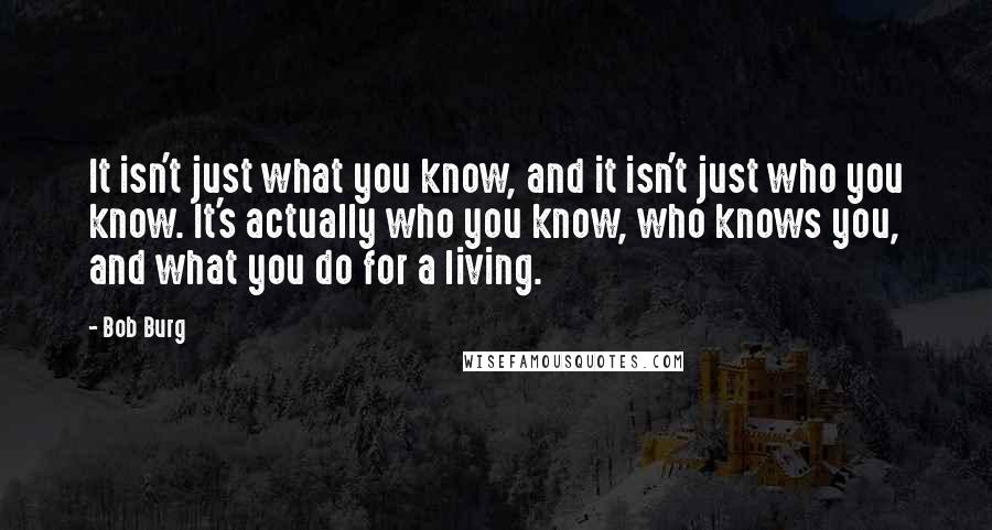 Bob Burg Quotes: It isn't just what you know, and it isn't just who you know. It's actually who you know, who knows you, and what you do for a living.