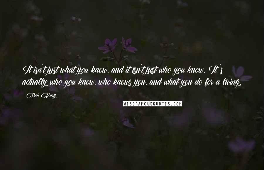 Bob Burg Quotes: It isn't just what you know, and it isn't just who you know. It's actually who you know, who knows you, and what you do for a living.