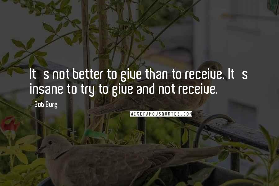 Bob Burg Quotes: It's not better to give than to receive. It's insane to try to give and not receive.