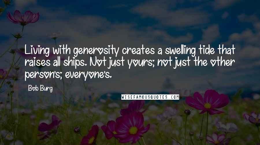 Bob Burg Quotes: Living with generosity creates a swelling tide that raises all ships. Not just yours; not just the other person's; everyone's.