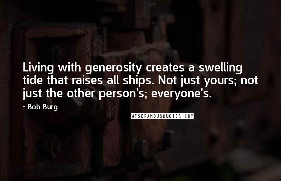 Bob Burg Quotes: Living with generosity creates a swelling tide that raises all ships. Not just yours; not just the other person's; everyone's.