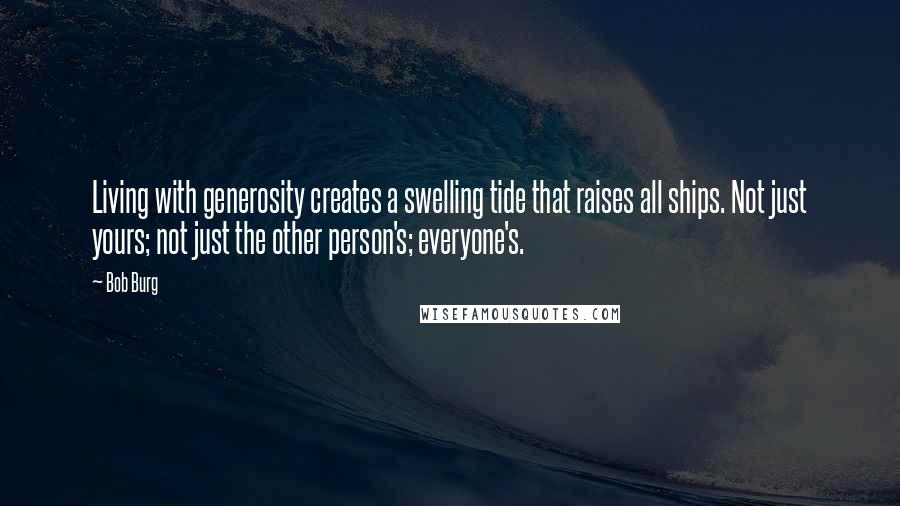 Bob Burg Quotes: Living with generosity creates a swelling tide that raises all ships. Not just yours; not just the other person's; everyone's.