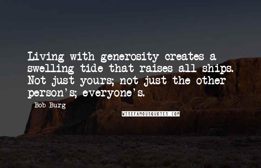 Bob Burg Quotes: Living with generosity creates a swelling tide that raises all ships. Not just yours; not just the other person's; everyone's.