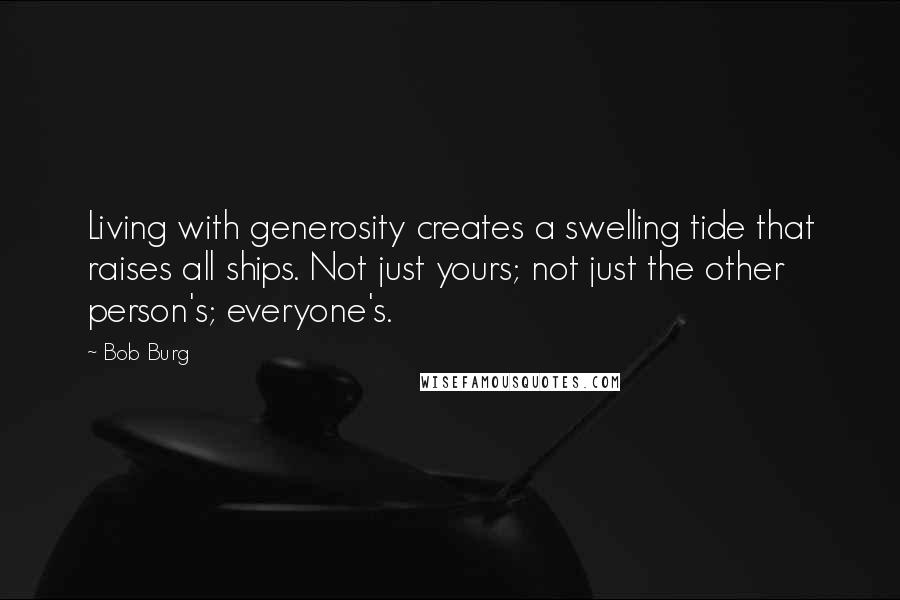 Bob Burg Quotes: Living with generosity creates a swelling tide that raises all ships. Not just yours; not just the other person's; everyone's.