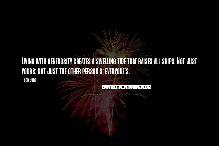 Bob Burg Quotes: Living with generosity creates a swelling tide that raises all ships. Not just yours; not just the other person's; everyone's.