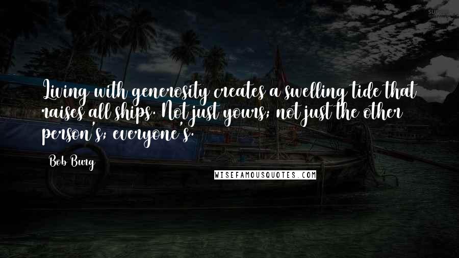 Bob Burg Quotes: Living with generosity creates a swelling tide that raises all ships. Not just yours; not just the other person's; everyone's.