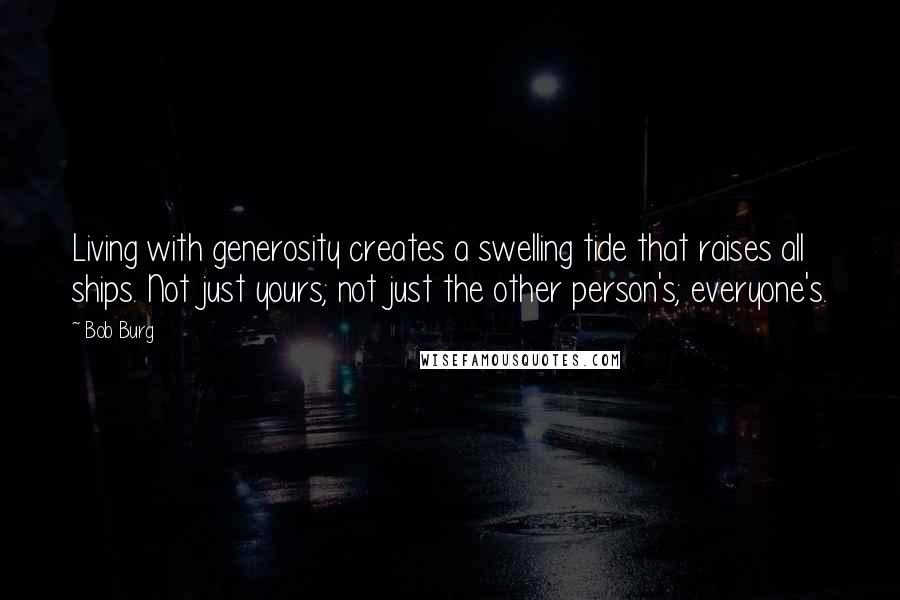 Bob Burg Quotes: Living with generosity creates a swelling tide that raises all ships. Not just yours; not just the other person's; everyone's.