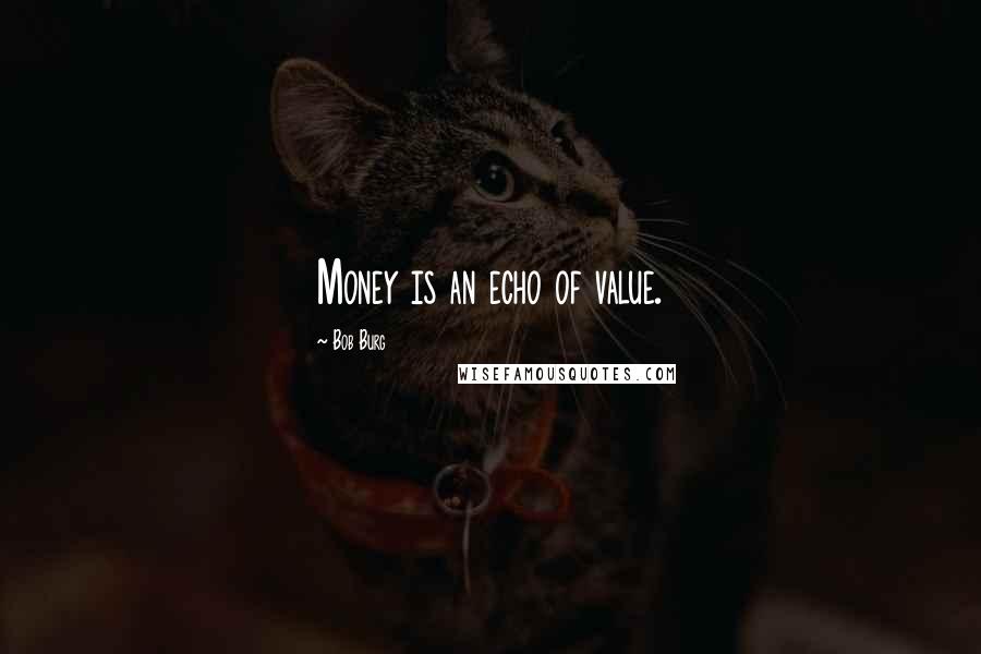 Bob Burg Quotes: Money is an echo of value.