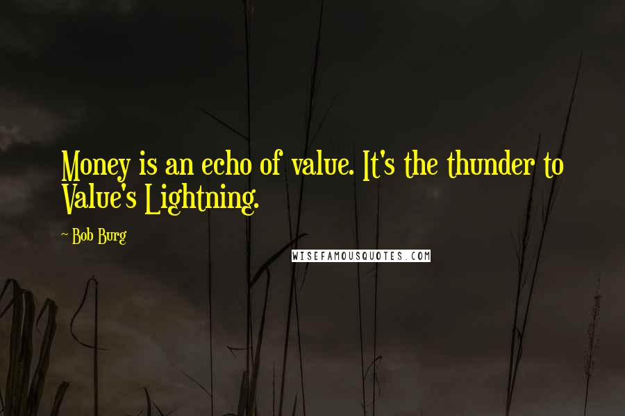 Bob Burg Quotes: Money is an echo of value. It's the thunder to Value's Lightning.