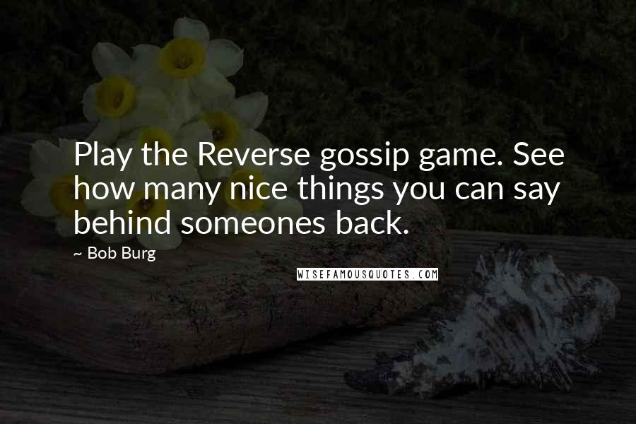 Bob Burg Quotes: Play the Reverse gossip game. See how many nice things you can say behind someones back.