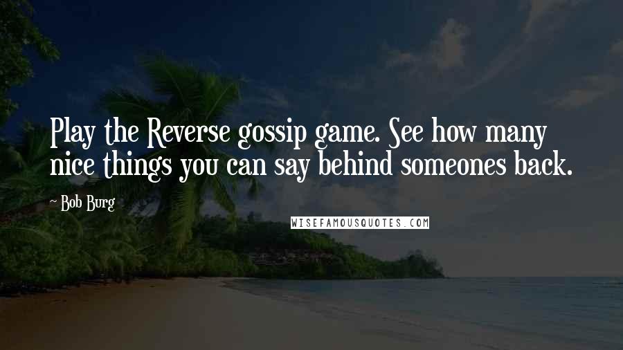 Bob Burg Quotes: Play the Reverse gossip game. See how many nice things you can say behind someones back.