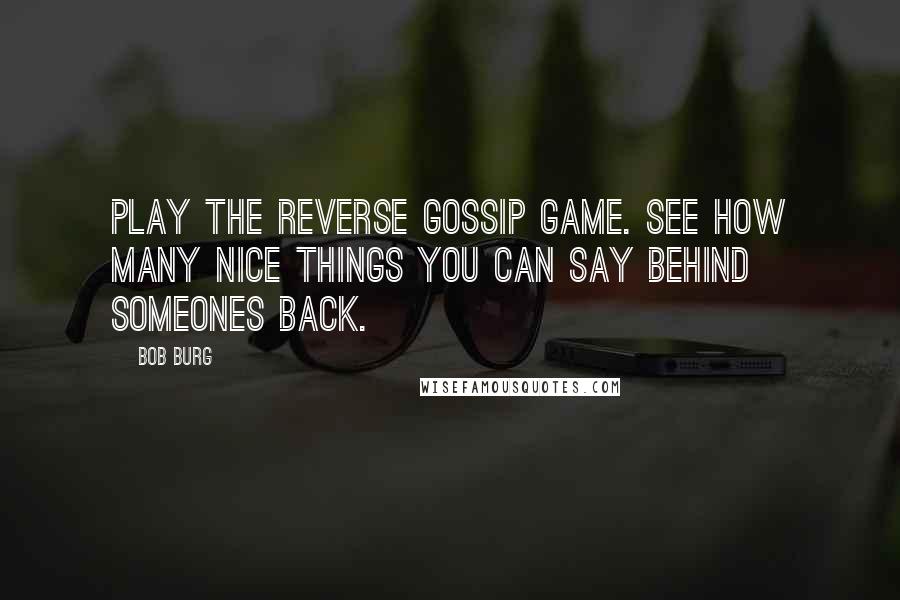 Bob Burg Quotes: Play the Reverse gossip game. See how many nice things you can say behind someones back.