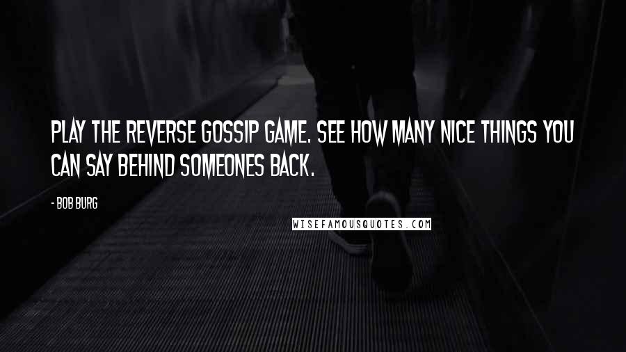 Bob Burg Quotes: Play the Reverse gossip game. See how many nice things you can say behind someones back.