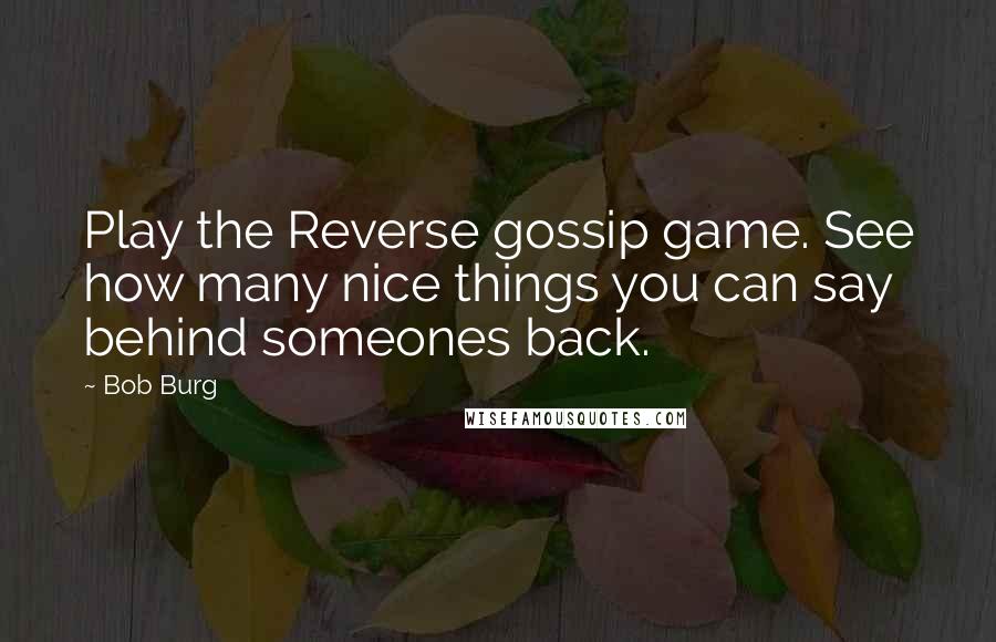 Bob Burg Quotes: Play the Reverse gossip game. See how many nice things you can say behind someones back.