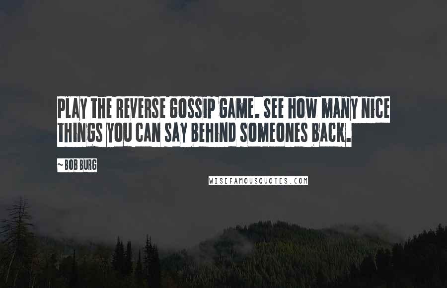 Bob Burg Quotes: Play the Reverse gossip game. See how many nice things you can say behind someones back.