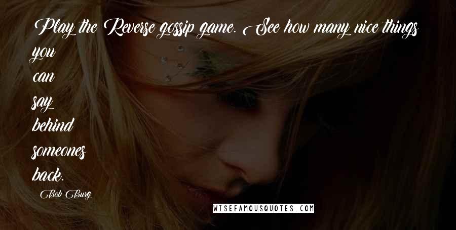 Bob Burg Quotes: Play the Reverse gossip game. See how many nice things you can say behind someones back.