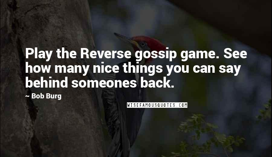 Bob Burg Quotes: Play the Reverse gossip game. See how many nice things you can say behind someones back.