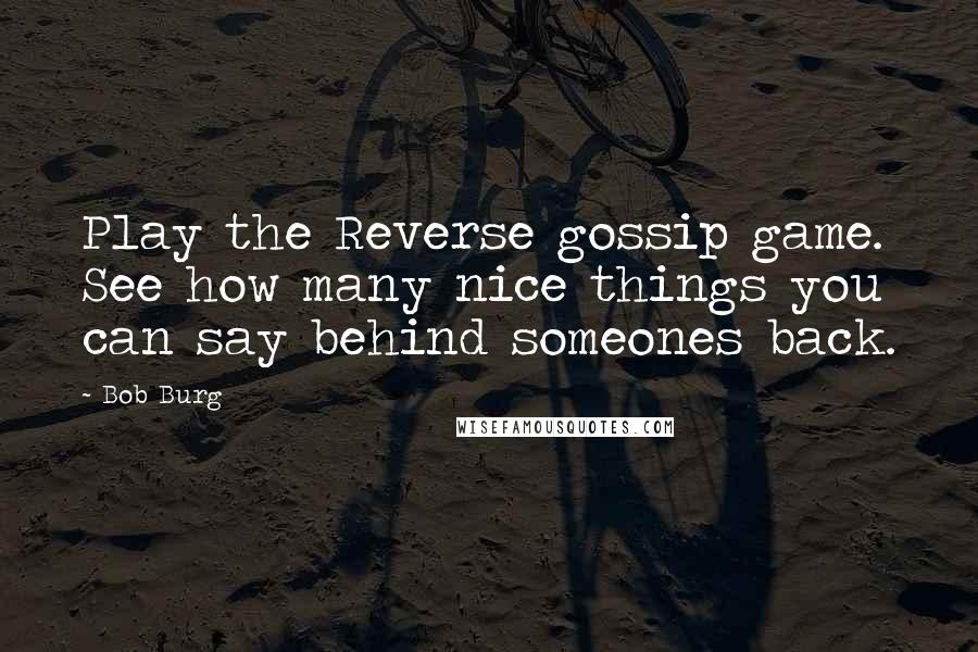 Bob Burg Quotes: Play the Reverse gossip game. See how many nice things you can say behind someones back.