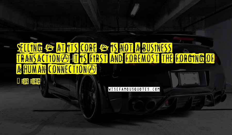 Bob Burg Quotes: Selling - at its core - is not a business transaction. It is first and foremost the forging of a human connection.