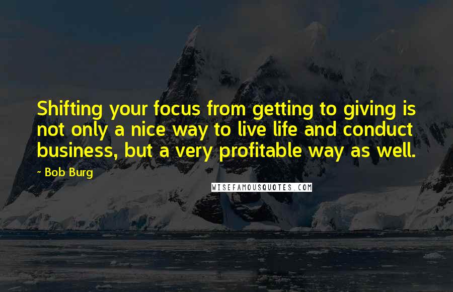 Bob Burg Quotes: Shifting your focus from getting to giving is not only a nice way to live life and conduct business, but a very profitable way as well.