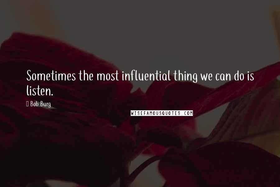 Bob Burg Quotes: Sometimes the most influential thing we can do is listen.