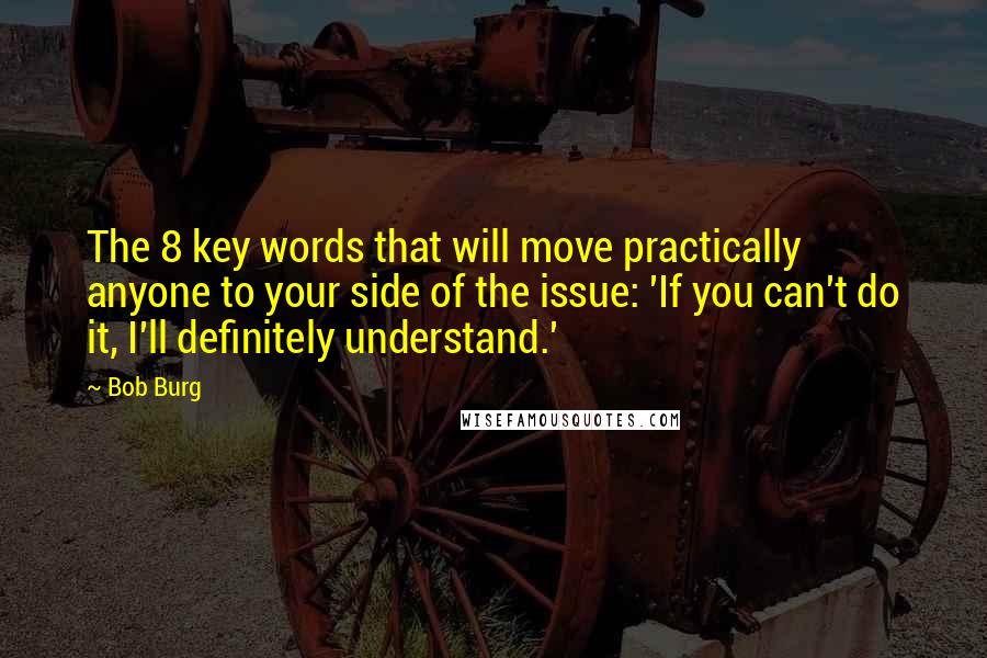 Bob Burg Quotes: The 8 key words that will move practically anyone to your side of the issue: 'If you can't do it, I'll definitely understand.'