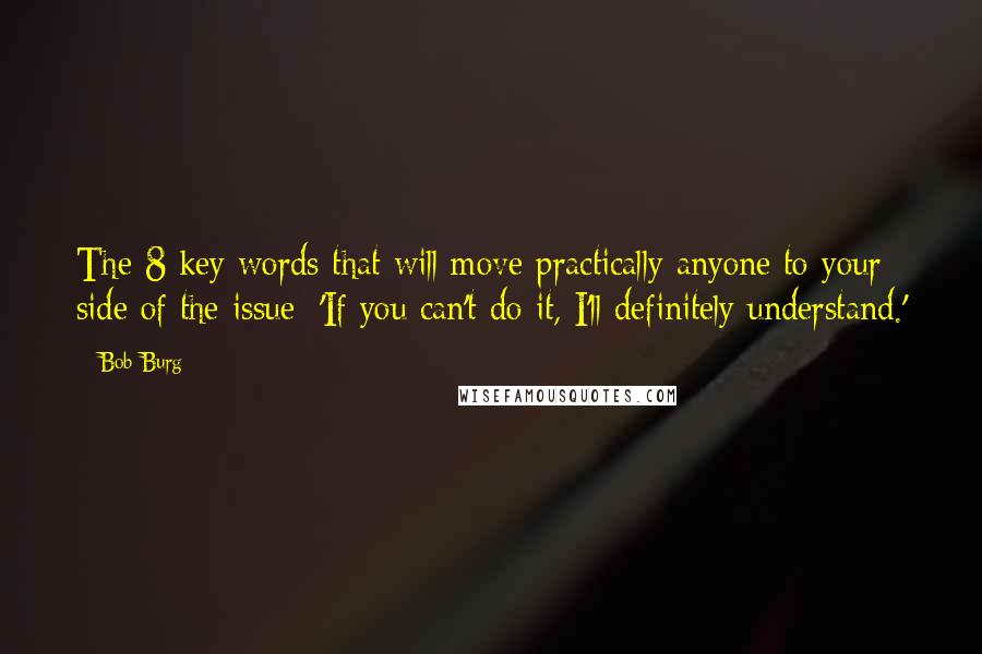 Bob Burg Quotes: The 8 key words that will move practically anyone to your side of the issue: 'If you can't do it, I'll definitely understand.'