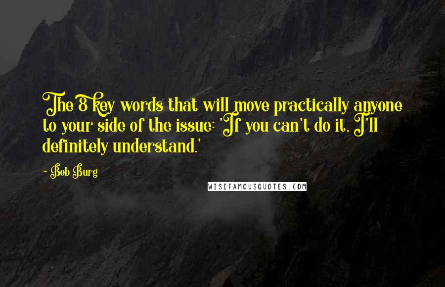 Bob Burg Quotes: The 8 key words that will move practically anyone to your side of the issue: 'If you can't do it, I'll definitely understand.'