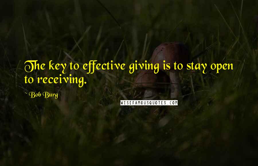 Bob Burg Quotes: The key to effective giving is to stay open to receiving.