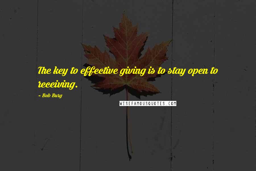 Bob Burg Quotes: The key to effective giving is to stay open to receiving.