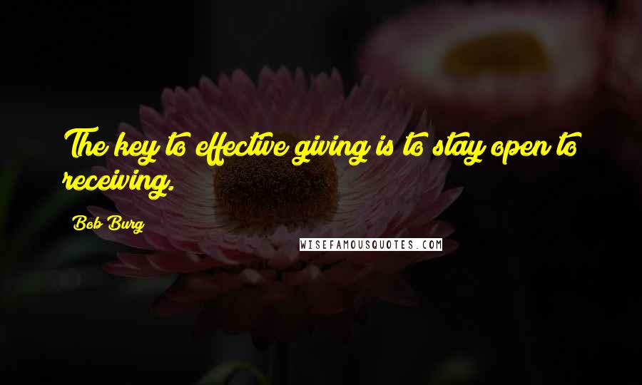 Bob Burg Quotes: The key to effective giving is to stay open to receiving.