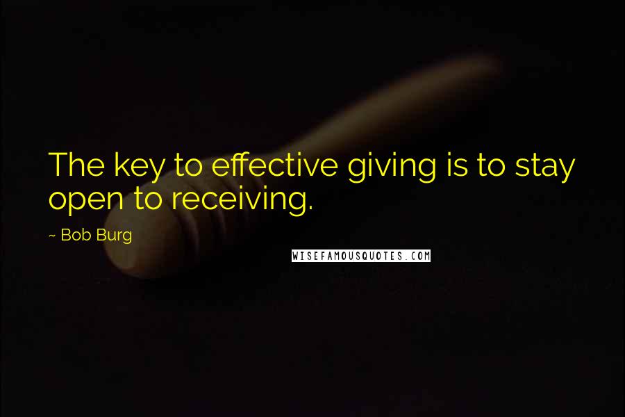 Bob Burg Quotes: The key to effective giving is to stay open to receiving.