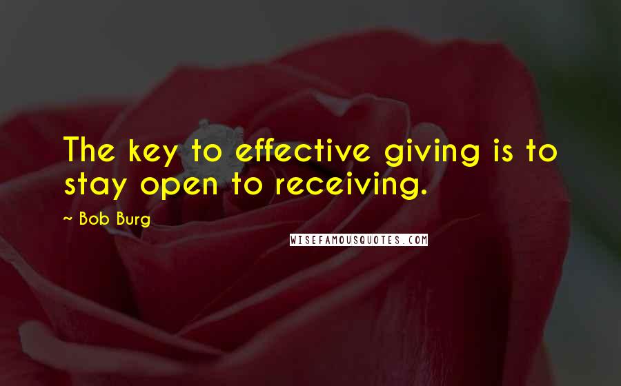 Bob Burg Quotes: The key to effective giving is to stay open to receiving.