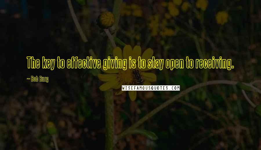 Bob Burg Quotes: The key to effective giving is to stay open to receiving.