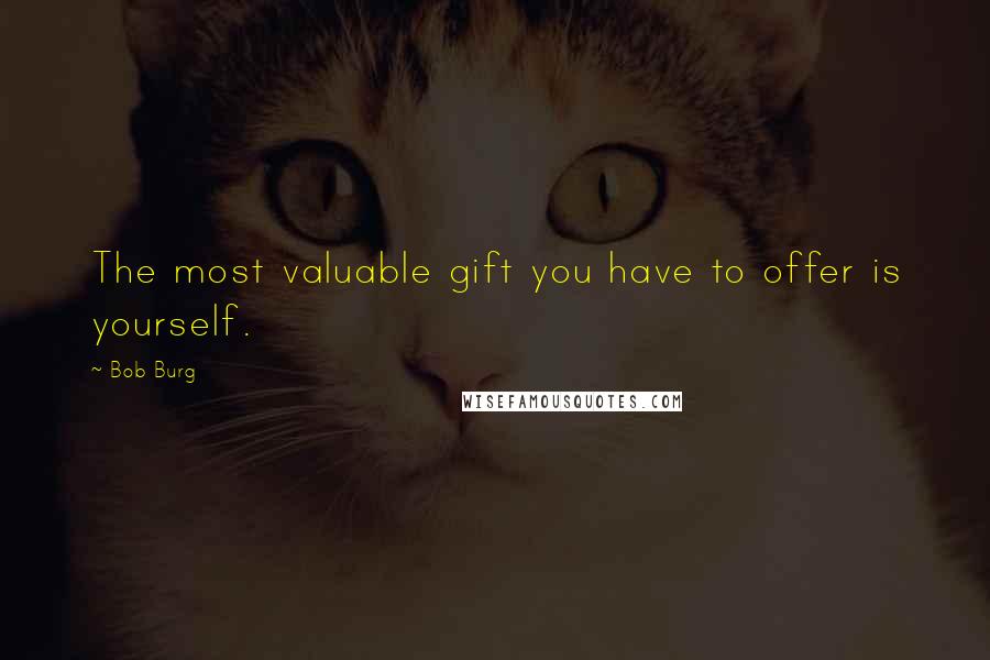 Bob Burg Quotes: The most valuable gift you have to offer is yourself.