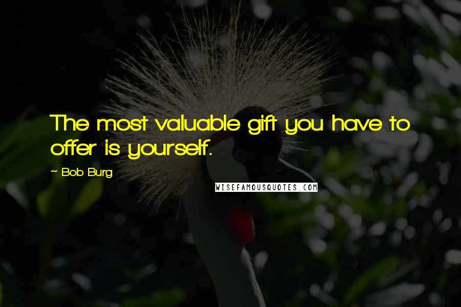 Bob Burg Quotes: The most valuable gift you have to offer is yourself.