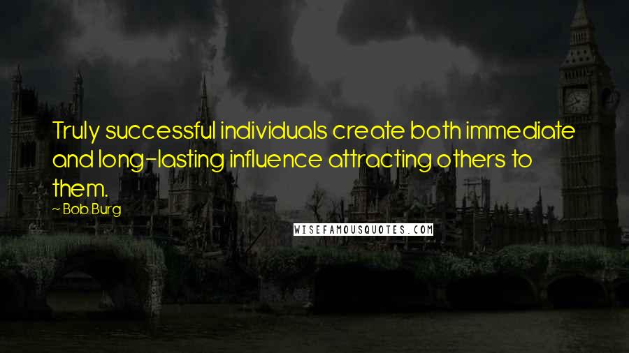 Bob Burg Quotes: Truly successful individuals create both immediate and long-lasting influence attracting others to them.