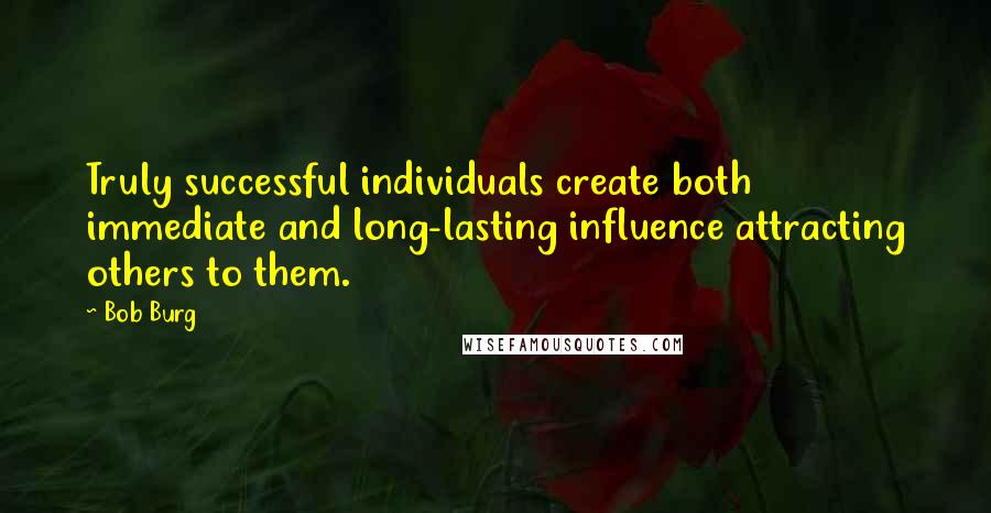 Bob Burg Quotes: Truly successful individuals create both immediate and long-lasting influence attracting others to them.
