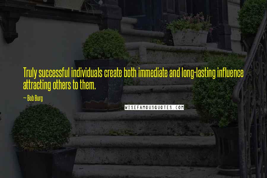 Bob Burg Quotes: Truly successful individuals create both immediate and long-lasting influence attracting others to them.