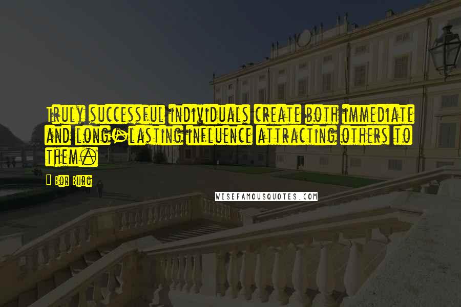 Bob Burg Quotes: Truly successful individuals create both immediate and long-lasting influence attracting others to them.