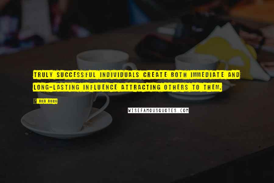 Bob Burg Quotes: Truly successful individuals create both immediate and long-lasting influence attracting others to them.