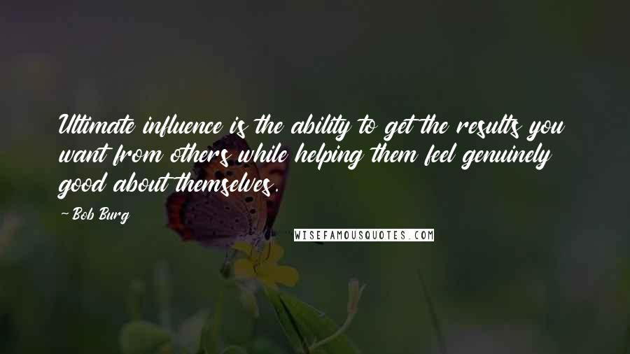 Bob Burg Quotes: Ultimate influence is the ability to get the results you want from others while helping them feel genuinely good about themselves.