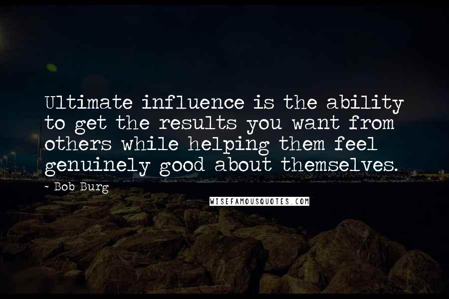 Bob Burg Quotes: Ultimate influence is the ability to get the results you want from others while helping them feel genuinely good about themselves.