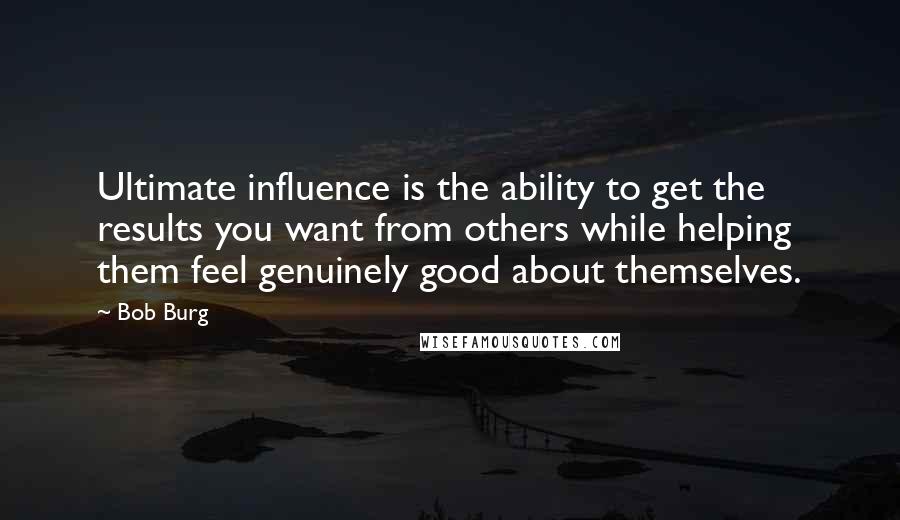 Bob Burg Quotes: Ultimate influence is the ability to get the results you want from others while helping them feel genuinely good about themselves.