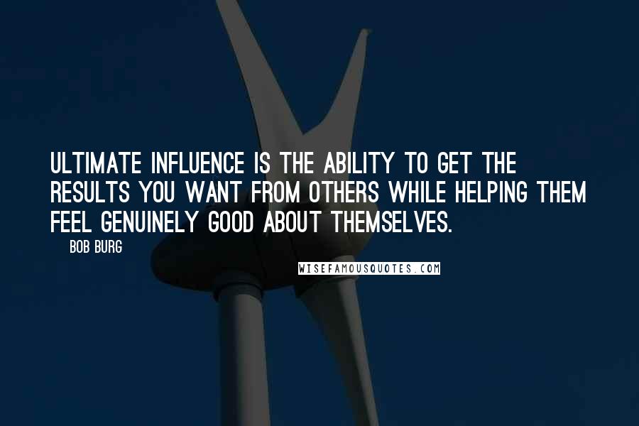 Bob Burg Quotes: Ultimate influence is the ability to get the results you want from others while helping them feel genuinely good about themselves.