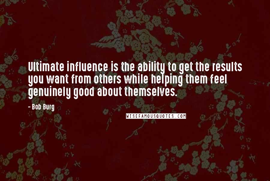 Bob Burg Quotes: Ultimate influence is the ability to get the results you want from others while helping them feel genuinely good about themselves.