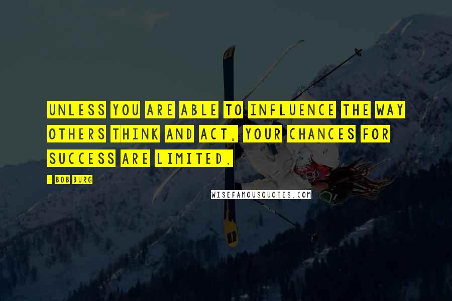 Bob Burg Quotes: Unless you are able to influence the way others think and act, your chances for success are limited.